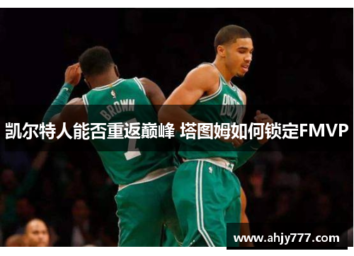 凯尔特人能否重返巅峰 塔图姆如何锁定FMVP